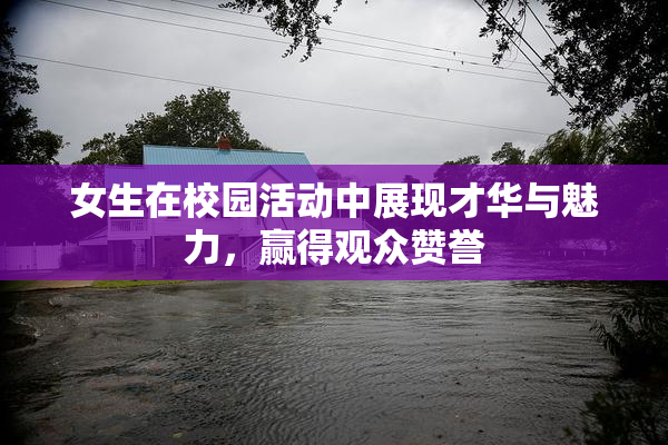 女生在校园活动中展现才华与魅力，赢得观众赞誉