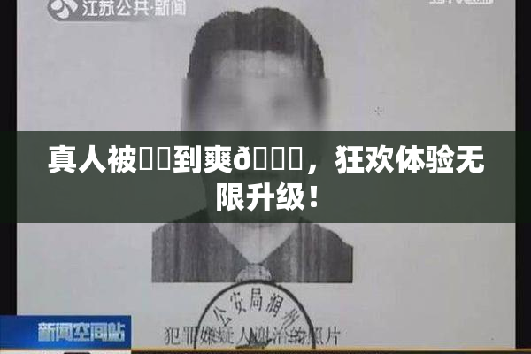 真人被❌‌到爽🔞，狂欢体验无限升级！