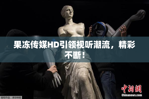 果冻传媒HD引领视听潮流，精彩不断！