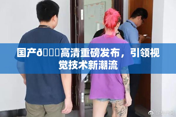 国产🍑高清重磅发布，引领视觉技术新潮流
