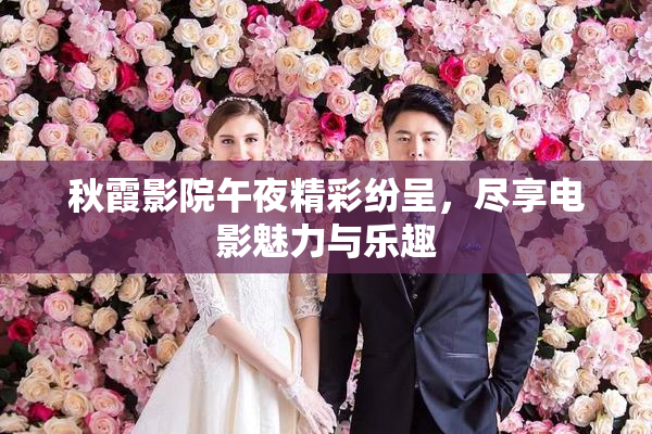 秋霞影院午夜精彩纷呈，尽享电影魅力与乐趣