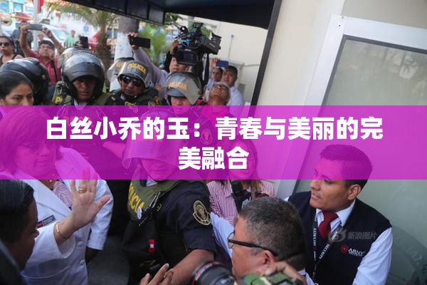 白丝小乔的玉：青春与美丽的完美融合