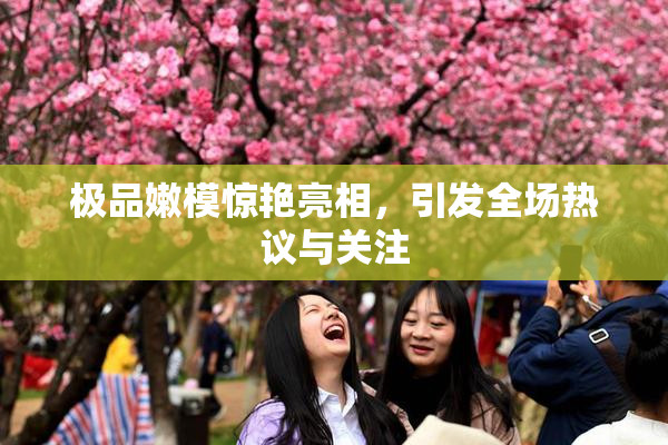 极品嫩模惊艳亮相，引发全场热议与关注