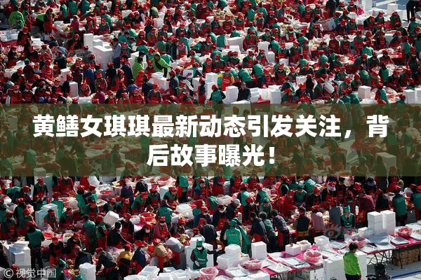 黄鳝女琪琪最新动态引发关注，背后故事曝光！