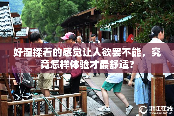 好湿揉着的感觉让人欲罢不能，究竟怎样体验才最舒适？