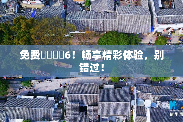 免费❌‌❌‌6！畅享精彩体验，别错过！