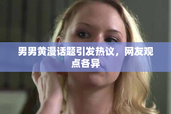 男男黄漫话题引发热议，网友观点各异