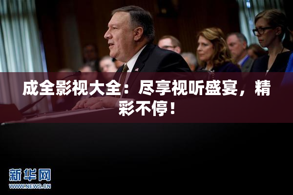 成全影视大全：尽享视听盛宴，精彩不停！