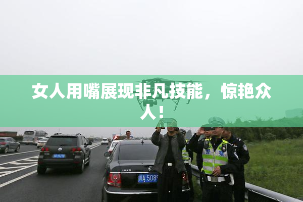 女人用嘴展现非凡技能，惊艳众人！