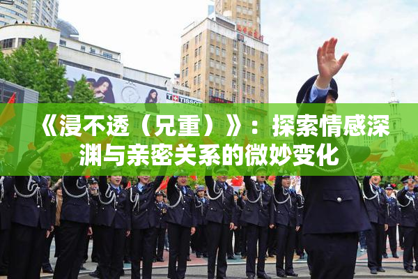 《浸不透（兄重）》：探索情感深渊与亲密关系的微妙变化