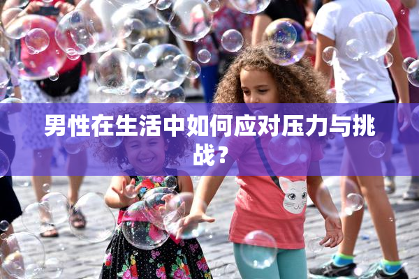 男性在生活中如何应对压力与挑战？