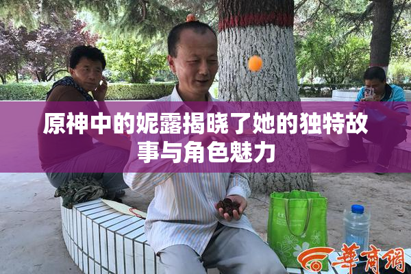 原神中的妮露揭晓了她的独特故事与角色魅力