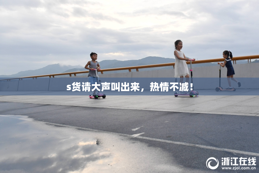 s货请大声叫出来，热情不减！