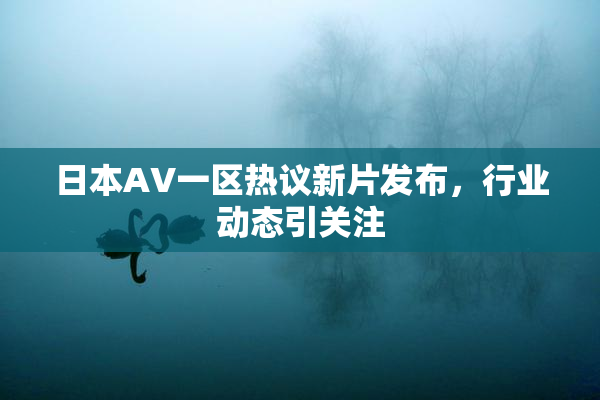 日本AV一区热议新片发布，行业动态引关注