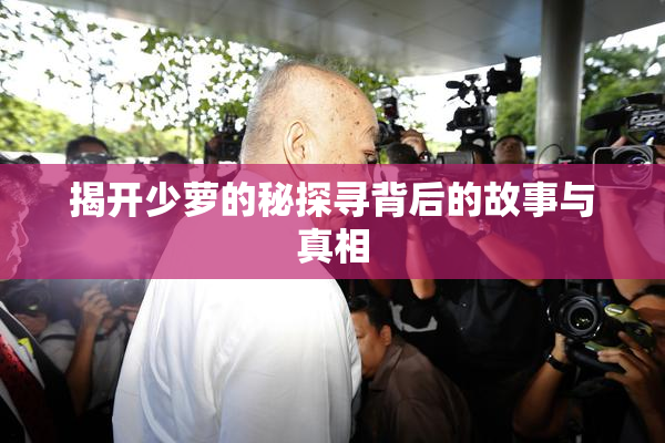 揭开少萝的秘探寻背后的故事与真相