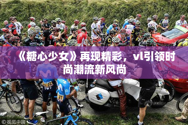 《糖心少女》再现精彩，vl引领时尚潮流新风尚