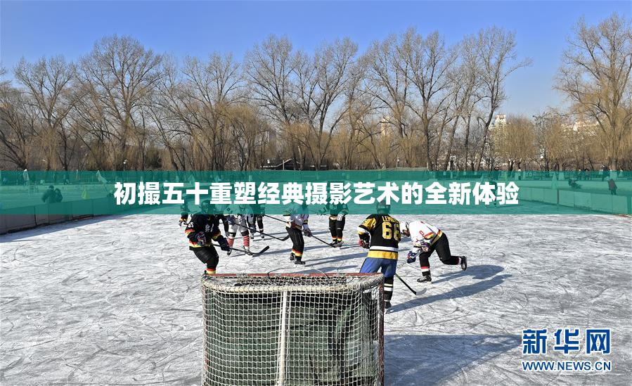 初撮五十重塑经典摄影艺术的全新体验