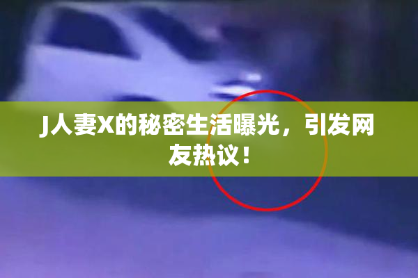 J人妻X的秘密生活曝光，引发网友热议！