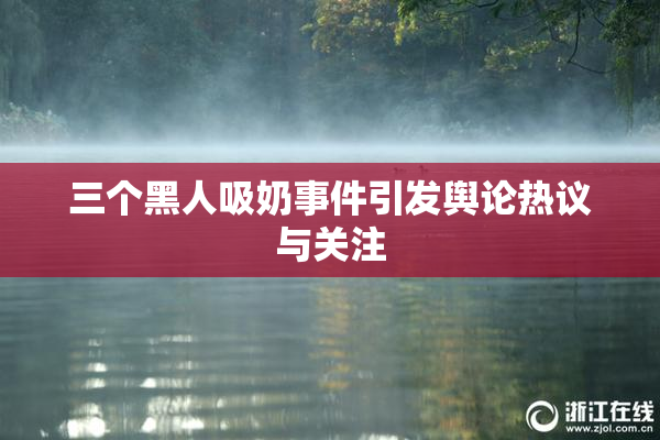 三个黑人吸奶事件引发舆论热议与关注