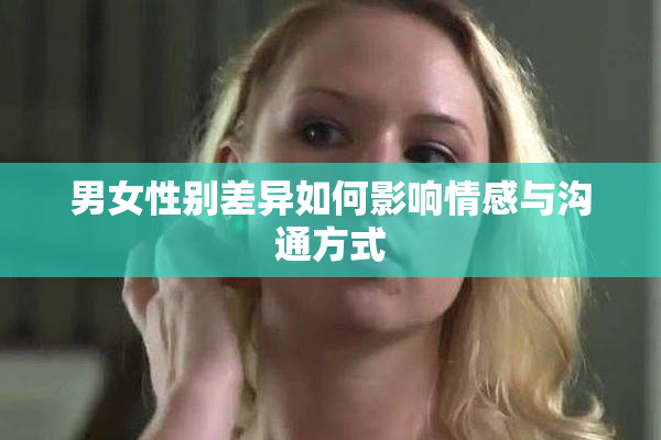男女性别差异如何影响情感与沟通方式