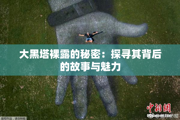 大黑塔裸露的秘密：探寻其背后的故事与魅力