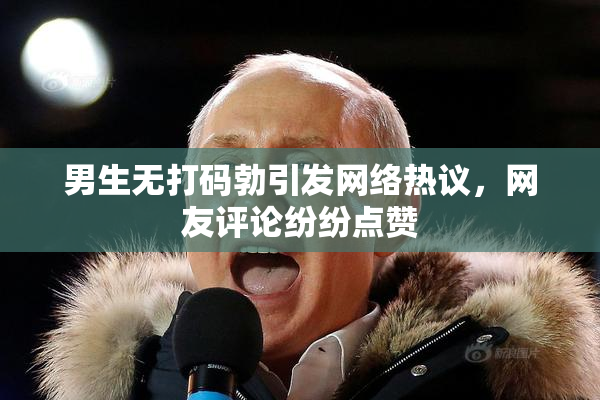男生无打码勃引发网络热议，网友评论纷纷点赞