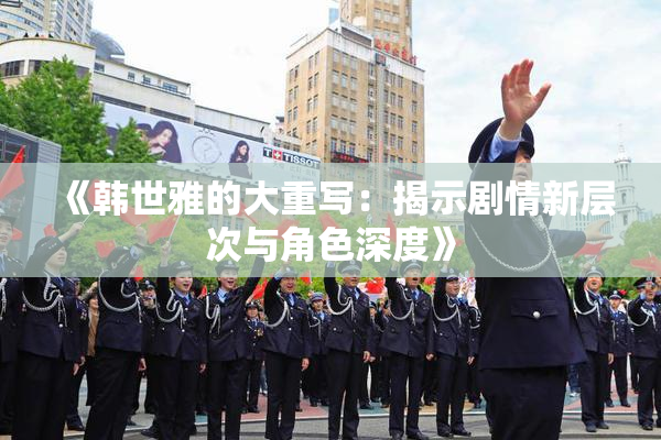 《韩世雅的大重写：揭示剧情新层次与角色深度》
