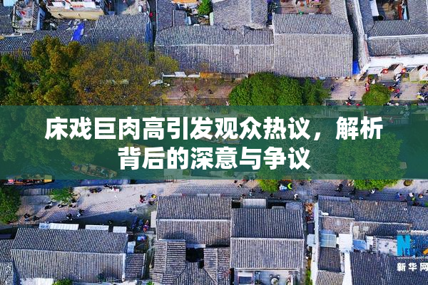 床戏巨肉高引发观众热议，解析背后的深意与争议