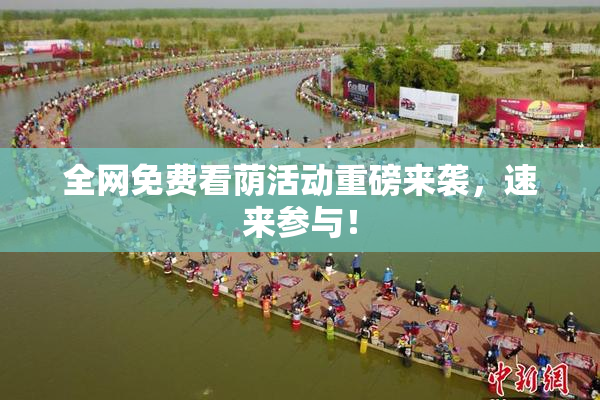 全网免费看荫活动重磅来袭，速来参与！