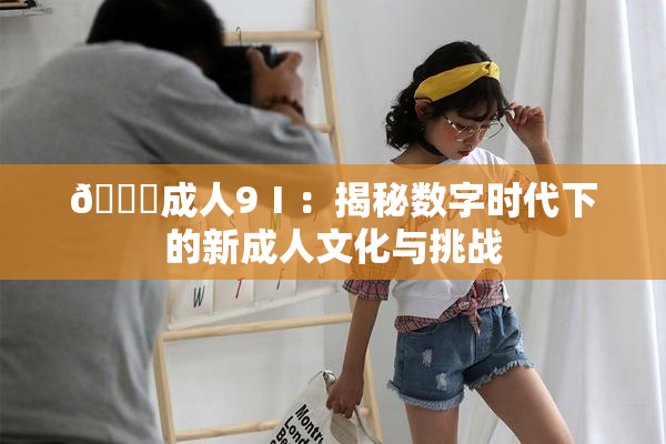 🔞成人9Ⅰ：揭秘数字时代下的新成人文化与挑战