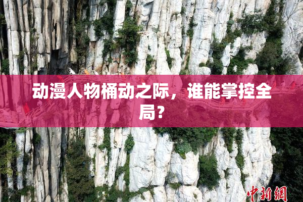 动漫人物桶动之际，谁能掌控全局？