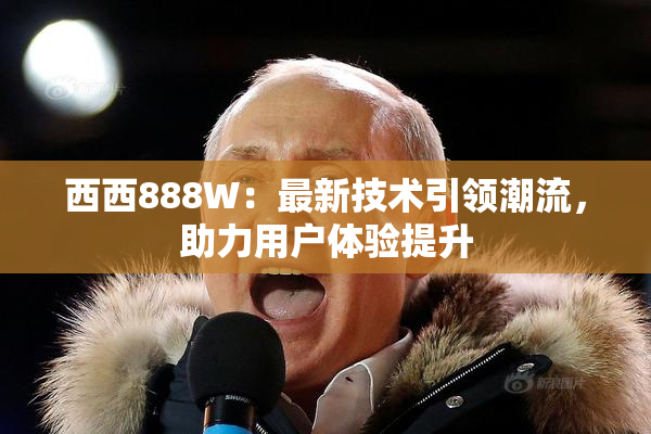 西西888W：最新技术引领潮流，助力用户体验提升