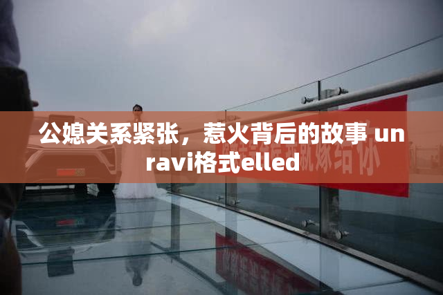 公媳关系紧张，惹火背后的故事 unravi格式elled
