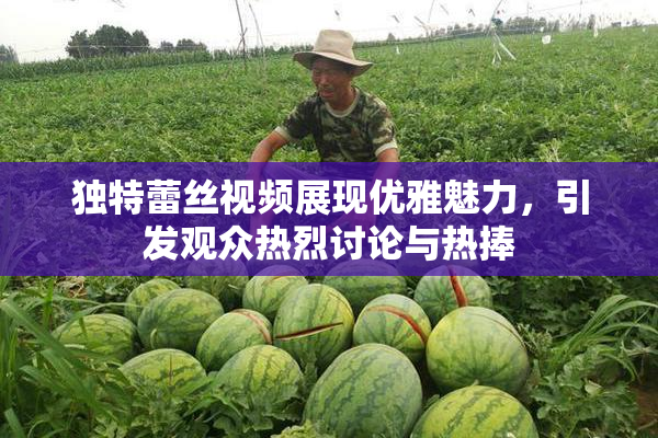 独特蕾丝视频展现优雅魅力，引发观众热烈讨论与热捧