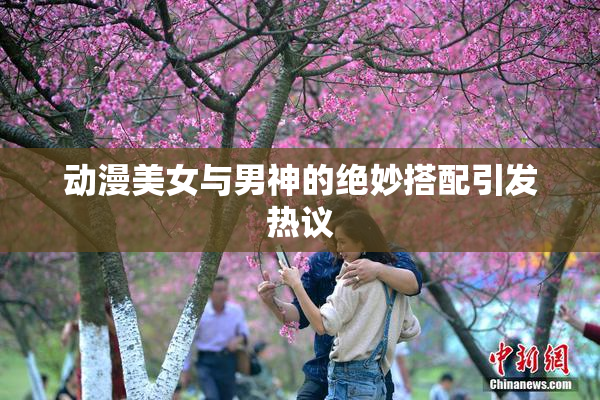 动漫美女与男神的绝妙搭配引发热议