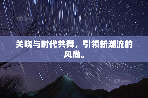 关晓与时代共舞，引领新潮流的风尚。