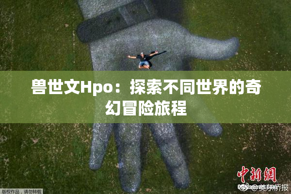 兽世文Hpo：探索不同世界的奇幻冒险旅程