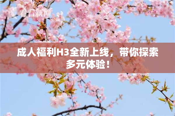 成人福利H3全新上线，带你探索多元体验！