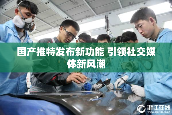 国产推特发布新功能 引领社交媒体新风潮