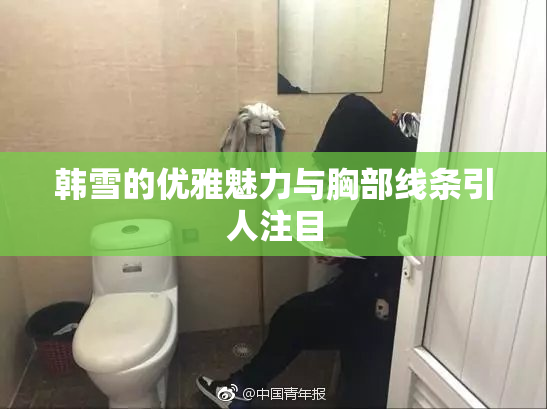 韩雪的优雅魅力与胸部线条引人注目
