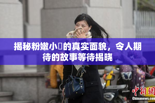 揭秘粉嫩小泬的真实面貌，令人期待的故事等待揭晓