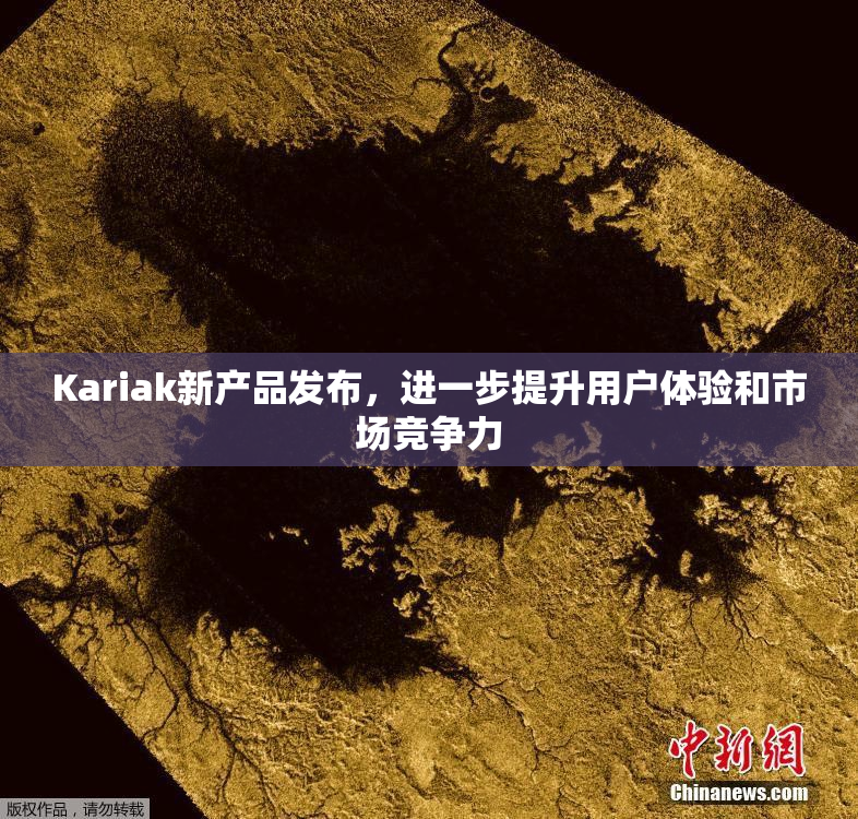 Kariak新产品发布，进一步提升用户体验和市场竞争力