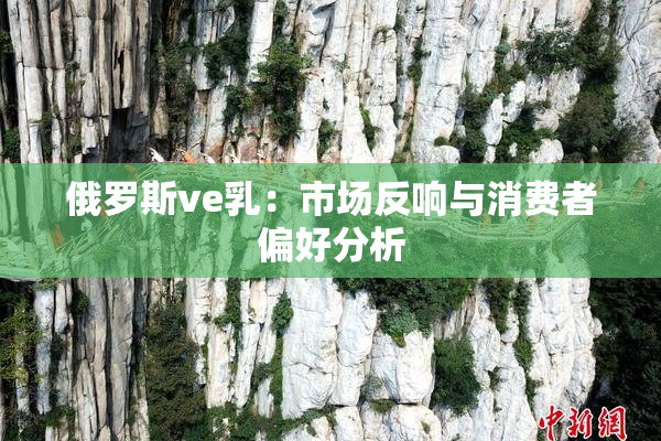 俄罗斯ve乳：市场反响与消费者偏好分析