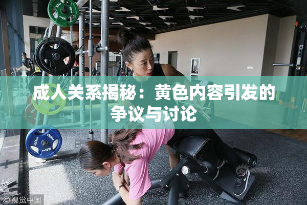成人关系揭秘：黄色内容引发的争议与讨论