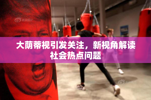 大荫蒂视引发关注，新视角解读社会热点问题