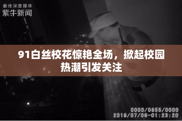 91白丝校花惊艳全场，掀起校园热潮引发关注
