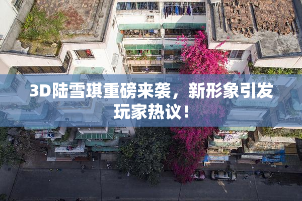 3D陆雪琪重磅来袭，新形象引发玩家热议！