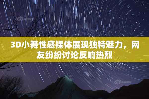 3D小舞性感裸体展现独特魅力，网友纷纷讨论反响热烈