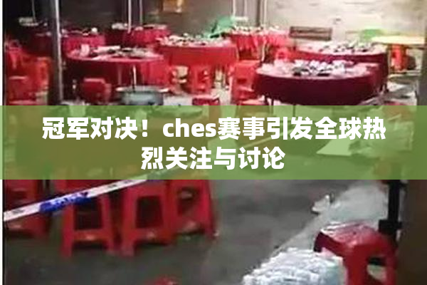 冠军对决！ches赛事引发全球热烈关注与讨论