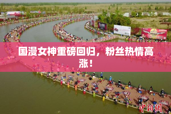 国漫女神重磅回归，粉丝热情高涨！